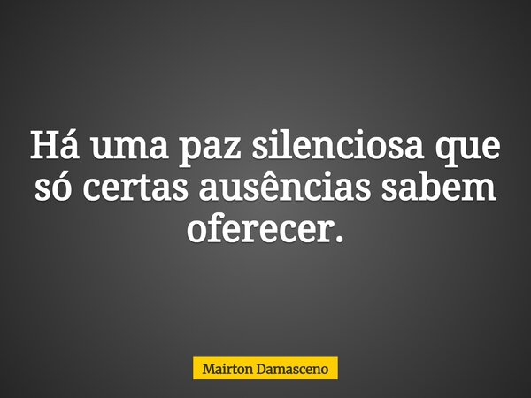Há uma paz silenciosa que só certas ausências sabem oferecer.... Frase de Mairton Damasceno.