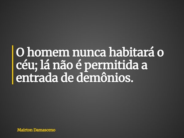 O homem nunca habitará o céu; lá não é permitida a entrada de demônios.... Frase de Mairton Damasceno.