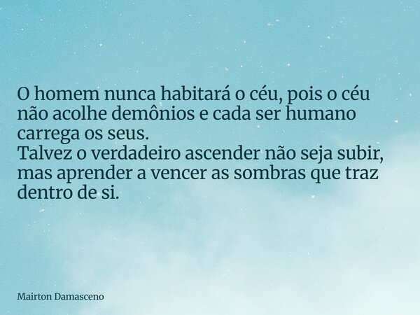O homem nunca habitará o céu, pois o céu não acolhe demônios e cada ser humano carrega os seus. Talvez o verdadeiro ascender não seja subir, mas aprender a venc... Frase de Mairton Damasceno.