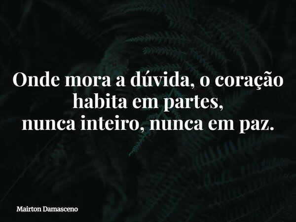 Onde mora a dúvida, o coração habita em partes, nunca inteiro, nunca em paz.... Frase de Mairton Damasceno.