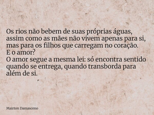 Os rios não bebem de suas próprias águas, assim como as mães não vivem apenas para si, mas para os filhos que carregam no coração. E o amor? O amor segue a mesm... Frase de Mairton Damasceno.