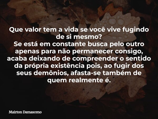 Que valor tem a vida se você vive fugindo de si mesmo? Se está em constante busca pelo outro apenas para não permanecer consigo, acaba deixando de compreender o... Frase de Mairton Damasceno.