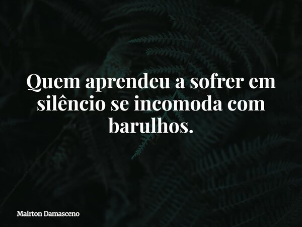 Quem aprendeu a sofrer em silêncio se incomoda com barulhos.... Frase de Mairton Damasceno.