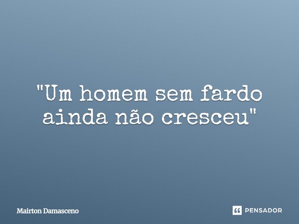 ⁠ "Um homem sem fardo ainda não cresceu"... Frase de Mairton Damasceno.