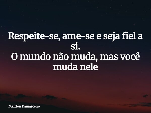 Respeite-se, ame-se e seja fiel a si. O mundo não muda, mas você muda nele... Frase de Mairton Damasceno.