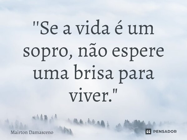 ⁠''Se a vida é um sopro, não espere uma brisa para viver."... Frase de Mairton Damasceno.