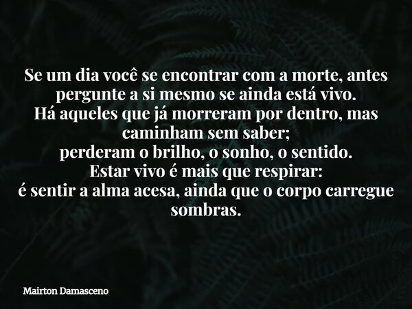 Se um dia você se encontrar com a morte, antes pergunte a si mesmo se ainda está vivo. Há aqueles que já morreram por dentro, mas caminham sem saber; perderam o... Frase de Mairton Damasceno.
