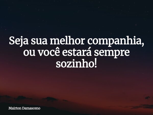 Seja sua melhor companhia, ou você estará sempre sozinho!... Frase de Mairton Damasceno.