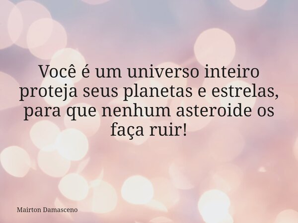 Você é um universo inteiro proteja seus planetas e estrelas, para que nenhum asteroide os faça ruir!... Frase de Mairton Damasceno.
