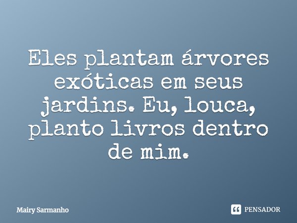 ⁠Eles plantam árvores exóticas em seus jardins. Eu, louca, planto livros dentro de mim.... Frase de Mairy Sarmanho.