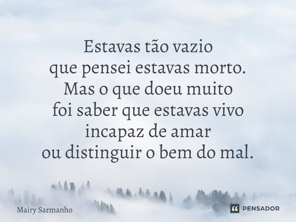 Estavas tão vazio que pensei estavas morto. Mas o que doeu muito foi saber que estavas vivo incapaz de amar ou distinguir o bem do mal.... Frase de Mairy Sarmanho.