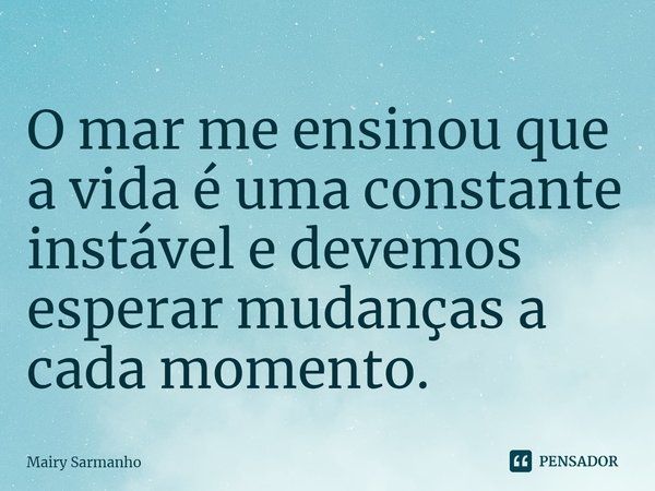 ⁠O mar me ensinou que a vida é uma constante instável e devemos esperar mudanças a cada momento.... Frase de Mairy Sarmanho.