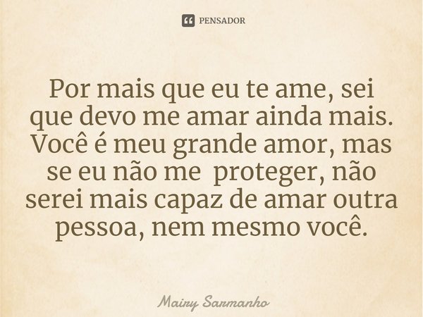 ⁠Por mais que eu te ame, sei que devo me amar ainda mais. Você é meu grande amor, mas se eu não me proteger, não serei mais capaz de amar outra pessoa, nem mesm... Frase de Mairy Sarmanho.