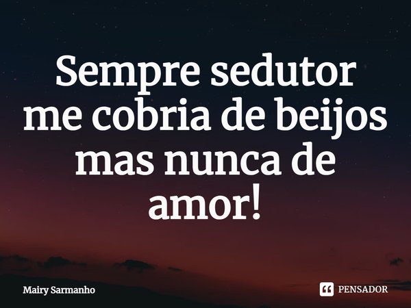 ⁠Sempre sedutor me cobria de beijos mas nunca de amor!... Frase de Mairy Sarmanho.