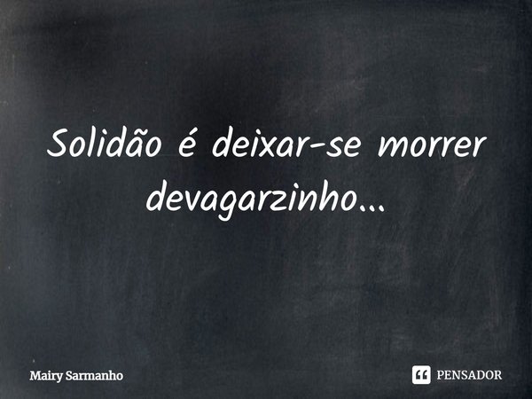 ⁠Solidão é deixar-se morrer devagarzinho...... Frase de Mairy Sarmanho.