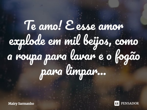 ⁠Te amo! E esse amor explode em mil beijos, como a roupa para lavar e o fogão para limpar...... Frase de Mairy Sarmanho.