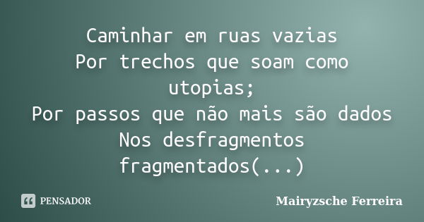 Caminhar em ruas vazias Por trechos que soam como utopias; Por passos que não mais são dados Nos desfragmentos fragmentados(...)... Frase de Mairyzsche Ferreira.