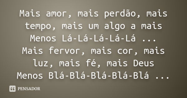 Mais amor, mais perdão, mais tempo, mais um algo a mais Menos Lá-Lá-Lá-Lá-Lá ... Mais fervor, mais cor, mais luz, mais fé, mais Deus Menos Blá-Blá-Blá-Blá-Blá .