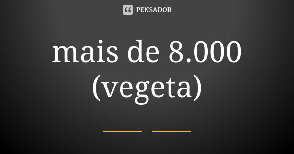 mais de 8.000 (vegeta)