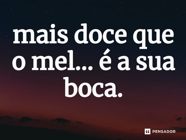 ⁠mais doce que o mel... é a sua boca.