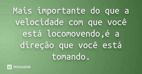 Mais importante do que a velocidade com que você está locomovendo,é a direção que você está tomando.