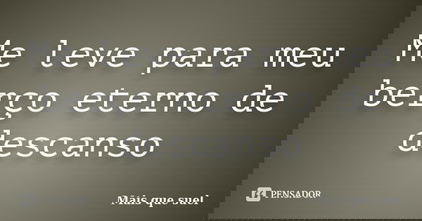 Me leve para meu berço eterno de descanso... Frase de Mais que suel.