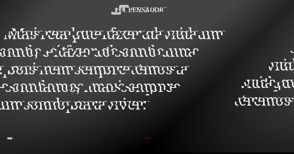 Mais real que fazer da vida um sonho, é fazer do sonho uma vida, pois nem sempre temos a vida que sonhamos, mais sempre teremos um sonho para viver.