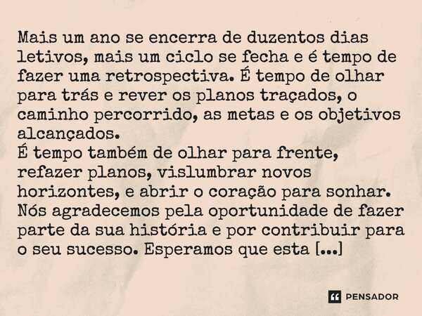 ⁠Mais um ano se encerra de duzentos dias letivos, mais um ciclo se fecha e é tempo de fazer uma retrospectiva. É tempo de olhar para trás e rever os planos traç