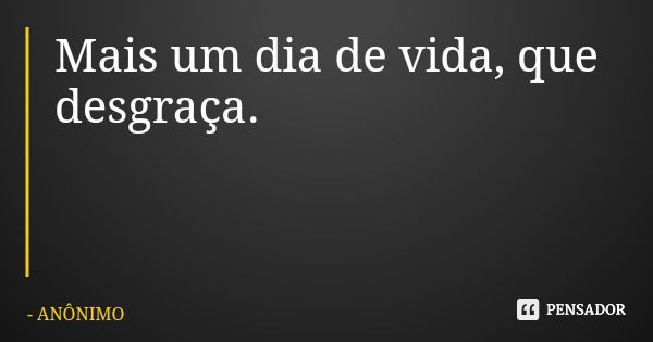 Mais um dia de vida, que desgraça.... Frase de ANÔNIMO.