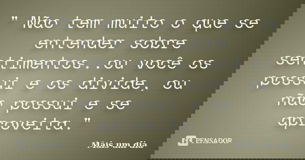 " Não tem muito o que se entender sobre sentimentos..ou você os possui e os divide, ou não possui e se aproveita."... Frase de Mais um Dia.