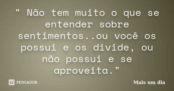 " Não tem muito o que se entender sobre sentimentos..ou você os possui e os divide, ou não possui e se aproveita."... Frase de Mais um Dia.