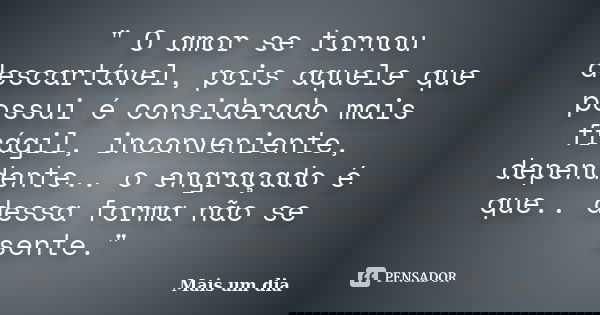 " O amor se tornou descartável, pois aquele que possui é considerado mais frágil, inconveniente, dependente.. o engraçado é que.. dessa forma não se sente.... Frase de Mais um Dia.