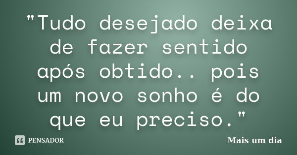 "Tudo desejado deixa de fazer sentido após obtido.. pois um novo sonho é do que eu preciso."... Frase de Mais um Dia.