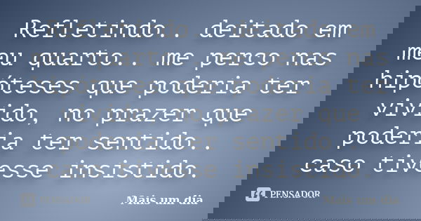 Refletindo.. deitado em meu quarto.. me perco nas hipóteses que poderia ter vivido, no prazer que poderia ter sentido.. caso tivesse insistido.... Frase de Mais um dia.