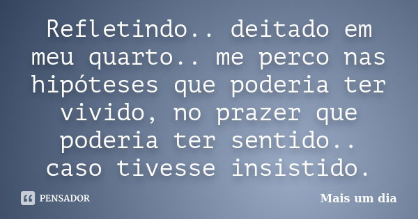 Refletindo.. deitado em meu quarto.. me perco nas hipóteses que poderia ter vivido, no prazer que poderia ter sentido.. caso tivesse insistido.... Frase de Mais um dia.