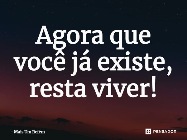 ⁠Agora que você já existe, resta viver!... Frase de Mais Um Refém.