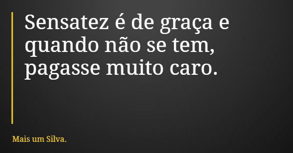 Sensatez é de graça e quando não se tem, pagasse muito caro.... Frase de Mais um Silva..