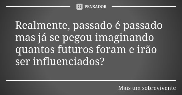 Realmente, passado é passado mas já se pegou imaginando quantos futuros foram e irão ser influenciados?... Frase de Mais um sobrevivente.