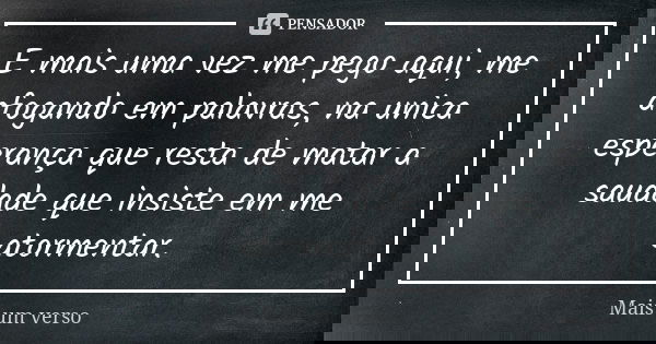 E mais uma vez me pego aqui, me afogando em palavras, na unica esperança que resta de matar a saudade que insiste em me atormentar.... Frase de Mais um verso.