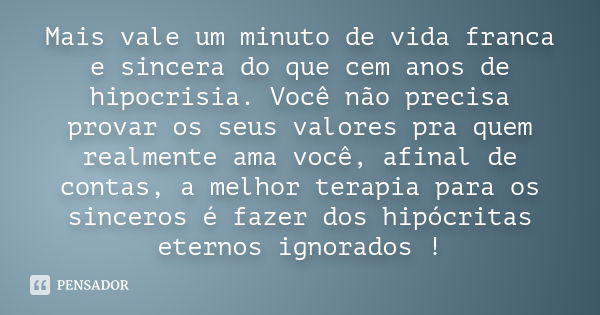 Mais vale um minuto de vida franca e sincera do que cem anos de hipocrisia. Você não precisa provar os seus valores pra quem realmente ama você, afinal de conta