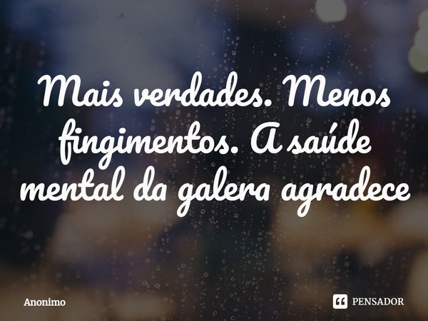 ⁠Mais verdades. Menos fingimentos. A saúde mental da galera agradece... Frase de Anônimo.