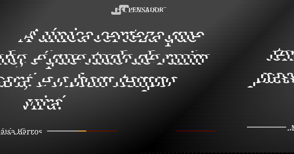 A única certeza que tenho, é que tudo de ruim passará, e o bom tempo virá.... Frase de Maísa Barros.