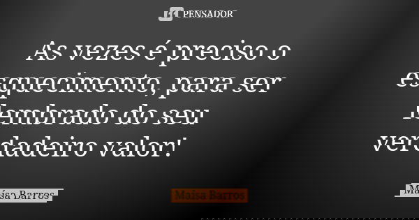 As vezes é preciso o esquecimento, para ser lembrado do seu verdadeiro valor!... Frase de Maísa Barros.
