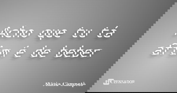 Acho que tu tá afim é de beber... Frase de Maisa Campelo.
