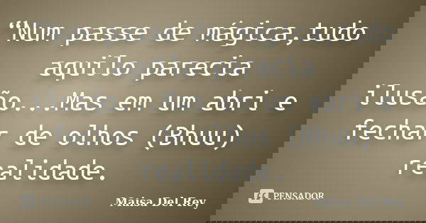“Num passe de mágica,tudo aquilo parecia ilusão...Mas em um abri e fechar de olhos (Bhuu) realidade.... Frase de Maisa Del Rey.