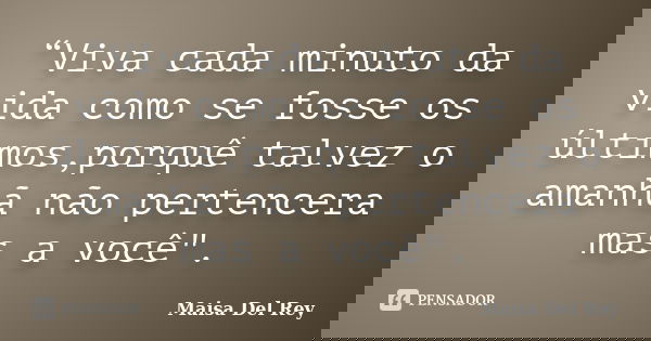 “Viva cada minuto da vida como se fosse os últimos,porquê talvez o amanhã não pertencera mas a você".... Frase de Maisa Del Rey.