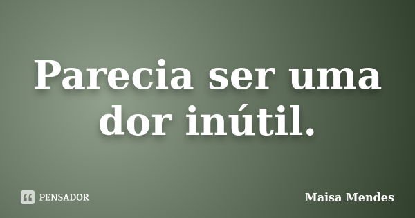 Parecia ser uma dor inútil.... Frase de Maisa Mendes.