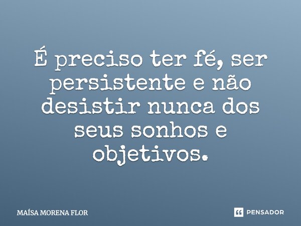 É preciso ter fé, ser persistente e não desistir nunca dos seus sonhos e objetivos.... Frase de MAÍSA MORENA FLOR.