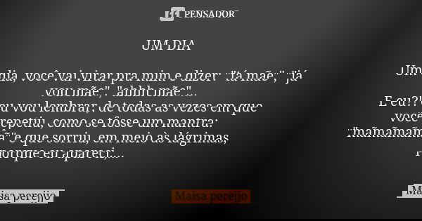 UM DIA Um dia, você vai virar pra mim e dizer: "tá mãe", "já vou mãe", "ahhh mãe"... E eu?! eu vou lembrar, de todas as vezes em q... Frase de Maisa Perejjo.