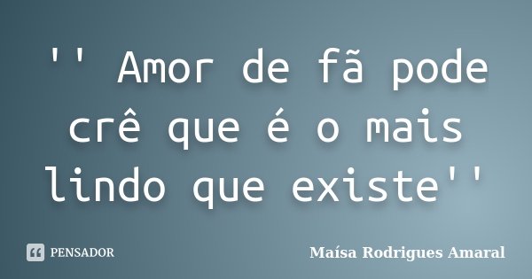 '' Amor de fã pode crê que é o mais lindo que existe''... Frase de Maísa Rodrigues Amaral.
